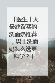 医生十大最建议买的洗面奶推荐，男士洗面奶怎么选更科学？