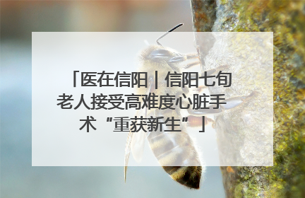 医在信阳｜信阳七旬老人接受高难度心脏手术“重获新生”