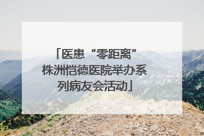 医患“零距离” 株洲恺德医院举办系列病友会活动