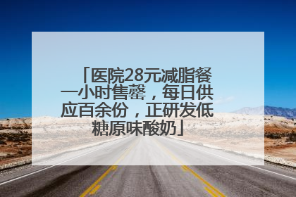 医院28元减脂餐一小时售罄，每日供应百余份，正研发低糖原味酸奶