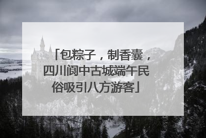 包粽子，制香囊，四川阆中古城端午民俗吸引八方游客