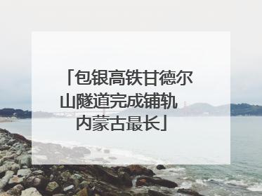 包银高铁甘德尔山隧道完成铺轨 内蒙古最长