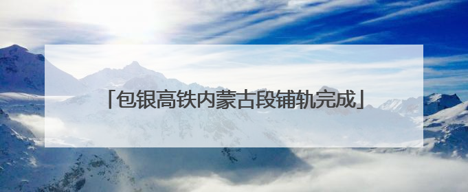 包银高铁内蒙古段铺轨完成