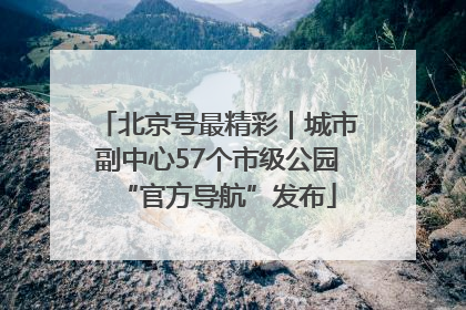 北京号最精彩｜城市副中心57个市级公园“官方导航”发布