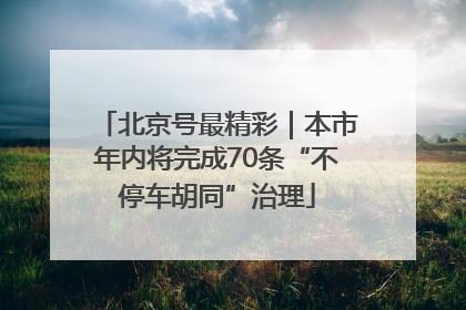 北京号最精彩｜本市年内将完成70条“不停车胡同”治理