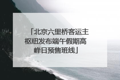 北京六里桥客运主枢纽发布端午假期高峰日预售班线