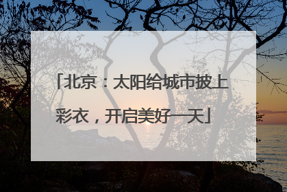 北京：太阳给城市披上彩衣，开启美好一天