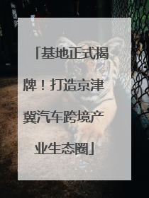 基地正式揭牌！打造京津冀汽车跨境产业生态圈