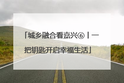 城乡融合看嘉兴⑥丨一把钥匙开启幸福生活