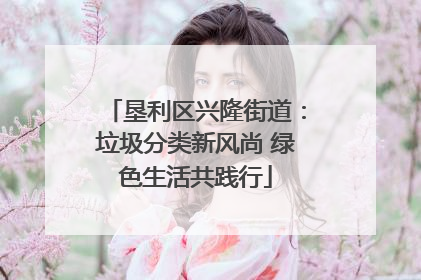 垦利区兴隆街道：垃圾分类新风尚 绿色生活共践行