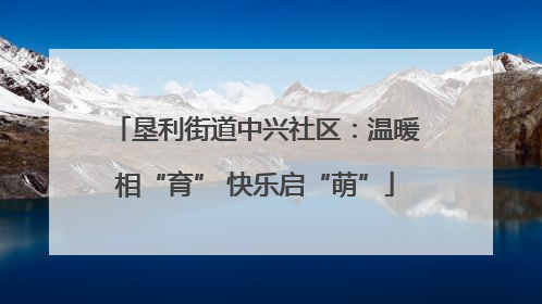 垦利街道中兴社区：温暖相“育” 快乐启“萌”