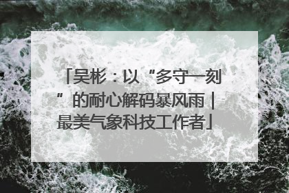 吴彬：以“多守一刻”的耐心解码暴风雨｜最美气象科技工作者