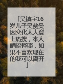 吴镇宇16岁儿子吴费曼因变化太大登上热搜，本人晒搞怪照：如果不喜欢现在的我可以离开