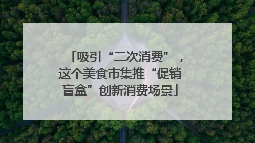 吸引“二次消费”，这个美食市集推“促销盲盒”创新消费场景