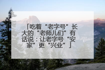 吃着“老字号”长大的“老师儿们”有话说：让老字号“安家”更“兴业”