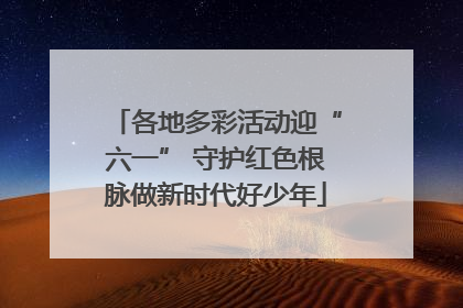 各地多彩活动迎“六一” 守护红色根脉做新时代好少年