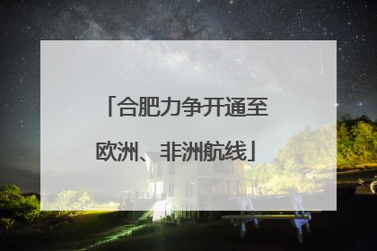 合肥力争开通至欧洲、非洲航线