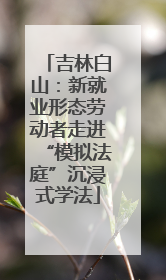 吉林白山：新就业形态劳动者走进“模拟法庭”沉浸式学法