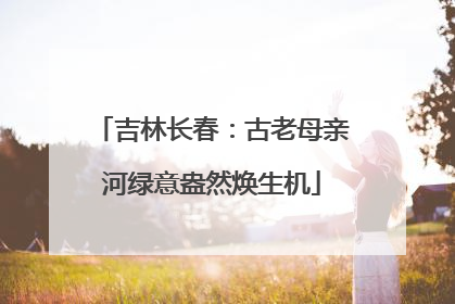 吉林长春：古老母亲河绿意盎然焕生机