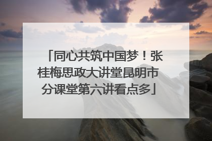 同心共筑中国梦！张桂梅思政大讲堂昆明市分课堂第六讲看点多