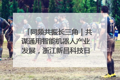 同频共振长三角｜共谋通用智能机器人产业发展，浙江新昌科技日搭建协同创新平台