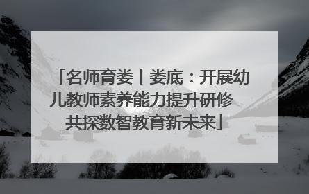 名师育娄丨娄底：开展幼儿教师素养能力提升研修 共探数智教育新未来