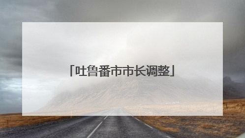吐鲁番市市长调整