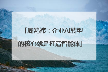 周鸿祎：企业AI转型的核心就是打造智能体