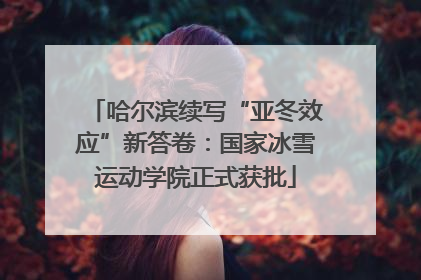 哈尔滨续写“亚冬效应”新答卷：国家冰雪运动学院正式获批