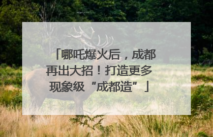 哪吒爆火后，成都再出大招！打造更多现象级“成都造”