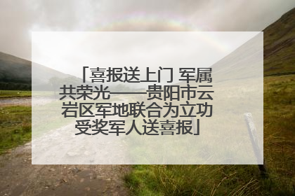喜报送上门 军属共荣光——贵阳市云岩区军地联合为立功受奖军人送喜报