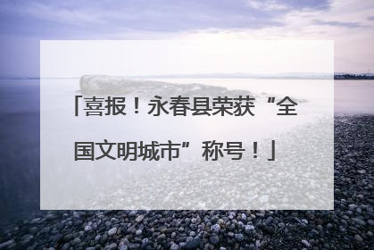 喜报！永春县荣获“全国文明城市”称号！