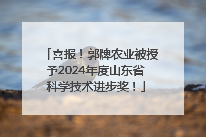 喜报！郭牌农业被授予2024年度山东省科学技术进步奖！