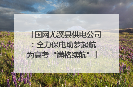 国网尤溪县供电公司：全力保电助梦起航 为高考“满格续航”