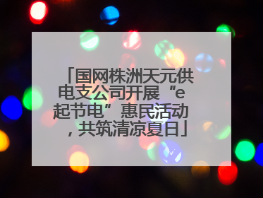 国网株洲天元供电支公司开展“e起节电”惠民活动，共筑清凉夏日