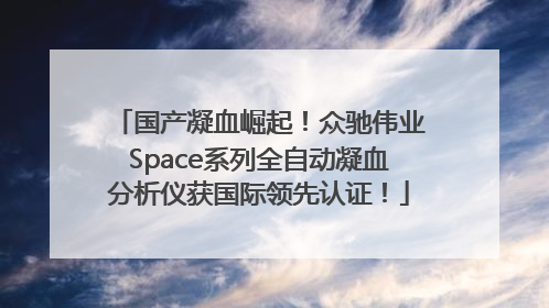 国产凝血崛起！众驰伟业Space系列全自动凝血分析仪获国际领先认证！