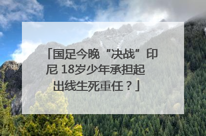 国足今晚“决战”印尼 18岁少年承担起出线生死重任？
