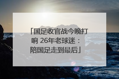 国足收官战今晚打响 26年老球迷：陪国足走到最后