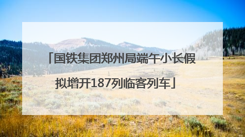 国铁集团郑州局端午小长假拟增开187列临客列车