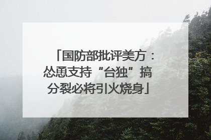 国防部批评美方：怂恿支持“台独”搞分裂必将引火烧身