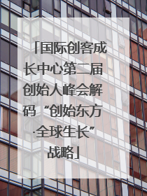 国际创客成长中心第二届创始人峰会解码“创始东方·全球生长”战略
