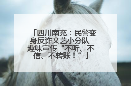 四川南充：民警变身反诈文艺小分队 趣味宣传“不听、不信、不转账！”
