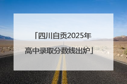 四川自贡2025年高中录取分数线出炉