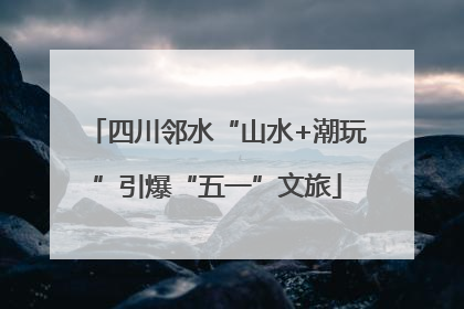 四川邻水“山水+潮玩”引爆“五一”文旅