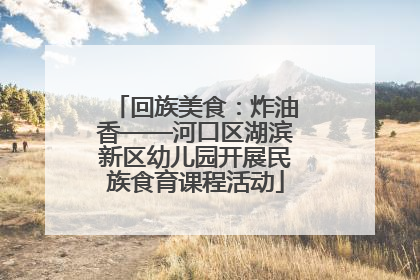 回族美食：炸油香——河口区湖滨新区幼儿园开展民族食育课程活动
