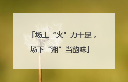 场上“火”力十足，场下“湘”当韵味