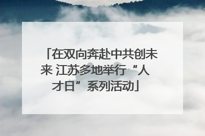 在双向奔赴中共创未来 江苏多地举行“人才日”系列活动