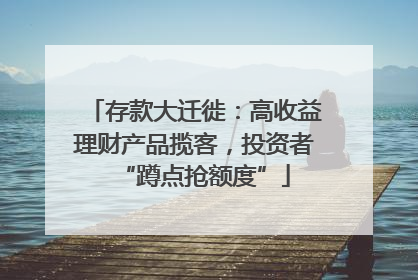 存款大迁徙:高收益理财产品揽客,投资者“蹲点抢额度”