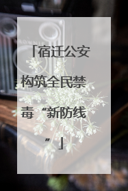宿迁公安构筑全民禁毒“新防线”