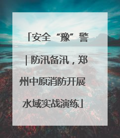 安全“豫”警｜防汛备汛，郑州中原消防开展水域实战演练